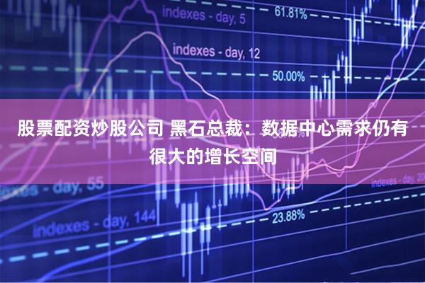 股票配资炒股公司 黑石总裁：数据中心需求仍有很大的增长空间