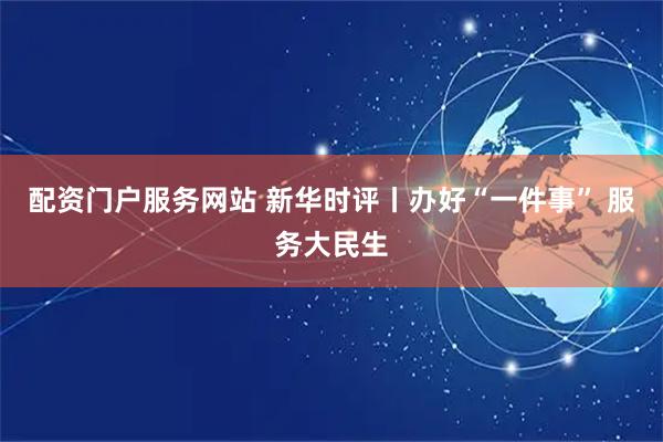 配资门户服务网站 新华时评丨办好“一件事” 服务大民生