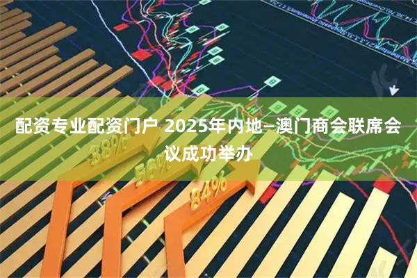 配资专业配资门户 2025年内地—澳门商会联席会议成功举办