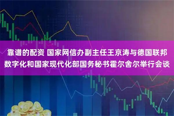 靠谱的配资 国家网信办副主任王京涛与德国联邦数字化和国家现代化部国务秘书霍尔舍尔举行会谈