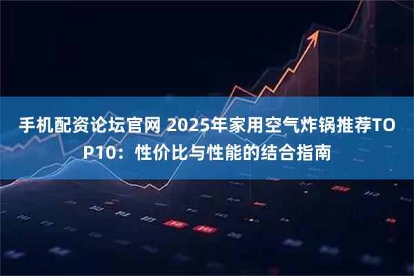 手机配资论坛官网 2025年家用空气炸锅推荐TOP10：性价比与性能的结合指南
