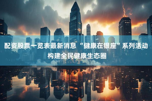 配资股票一览表最新消息 “健康在银座”系列活动 构建全民健康生态圈