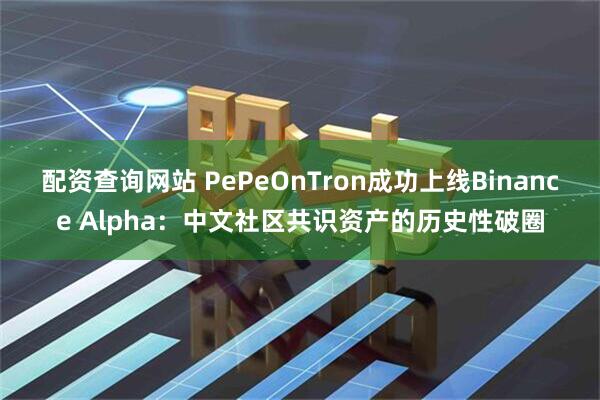 配资查询网站 PePeOnTron成功上线Binance Alpha：中文社区共识资产的历史性破圈