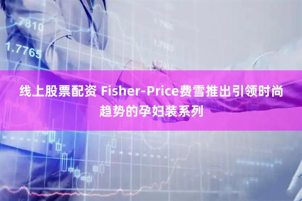 线上股票配资 Fisher-Price费雪推出引领时尚趋势的孕妇装系列