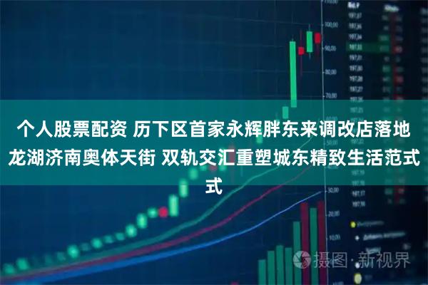 个人股票配资 历下区首家永辉胖东来调改店落地龙湖济南奥体天街 双轨交汇重塑城东精致生活范式