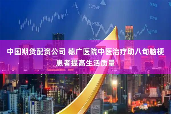 中国期货配资公司 德广医院中医治疗助八旬脑梗患者提高生活质量