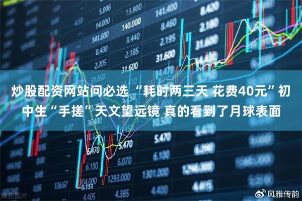 炒股配资网站问必选 “耗时两三天 花费40元”初中生“手搓”天文望远镜 真的看到了月球表面
