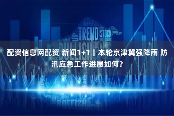 配资信息网配资 新闻1+1丨本轮京津冀强降雨 防汛应急工作进展如何？