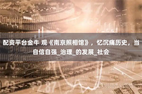 配资平台金牛 观《南京照相馆》，忆沉痛历史，当自信自强_治理_的发展_社会
