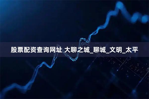 股票配资查询网址 大聊之城_聊城_文明_太平