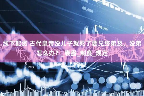 线下配资 古代皇帝没儿子就死了要兄终弟及，没弟怎么办？_袁盎_制度_规定