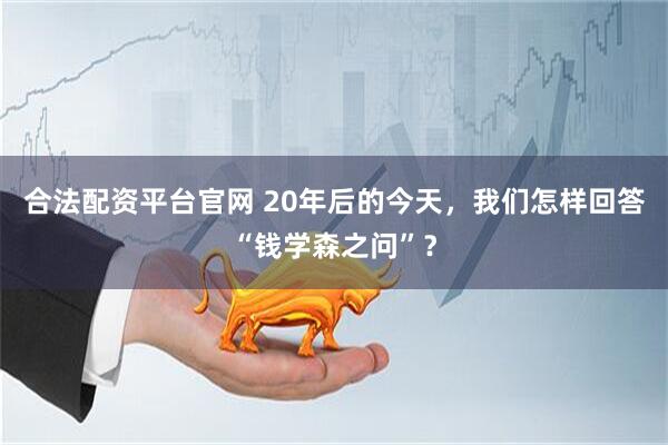 合法配资平台官网 20年后的今天，我们怎样回答“钱学森之问”？