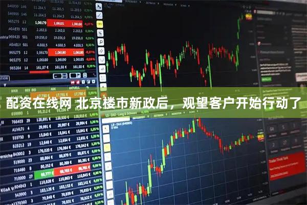 配资在线网 北京楼市新政后，观望客户开始行动了