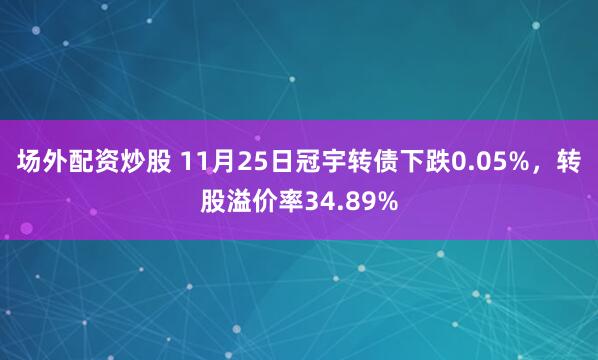 场外配资炒股 11月25日冠宇转债下跌0.05%，转股溢价率34.89%