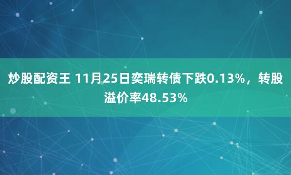 炒股配资王 11月25日奕瑞转债下跌0.13%,转股溢价率48.53%