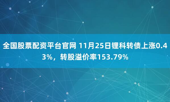全国股票配资平台官网 11月25日锂科转债上涨0.43%，转股溢价率153.79%