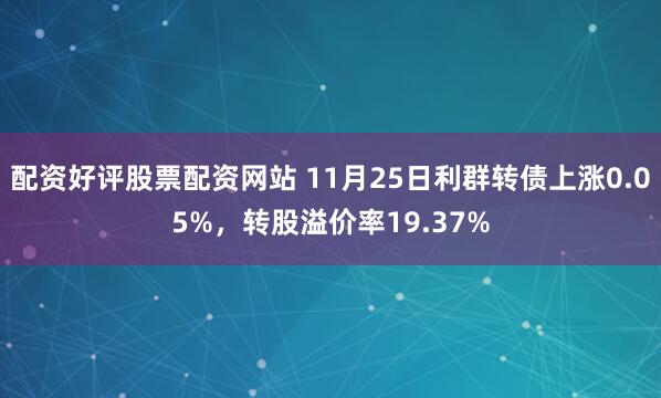 配资好评股票配资网站 11月25日利群转债上涨0.05%,转股溢价率19.37%