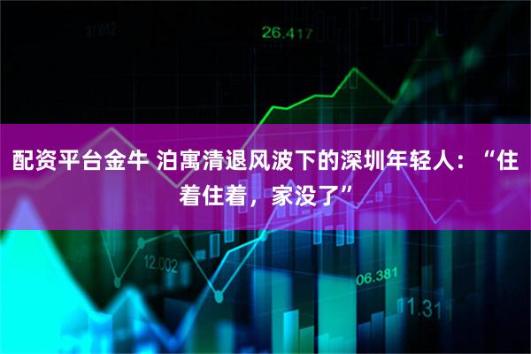 配资平台金牛 泊寓清退风波下的深圳年轻人：“住着住着，家没了”