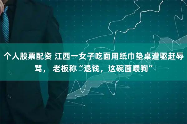 个人股票配资 江西一女子吃面用纸巾垫桌遭驱赶辱骂， 老板称“退钱，这碗面喂狗”