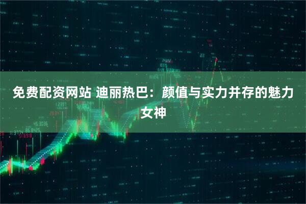 免费配资网站 迪丽热巴:颜值与实力并存的魅力女神