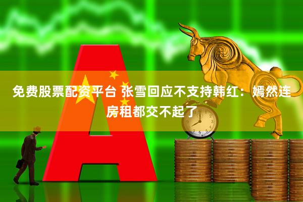 免费股票配资平台 张雪回应不支持韩红：嫣然连房租都交不起了