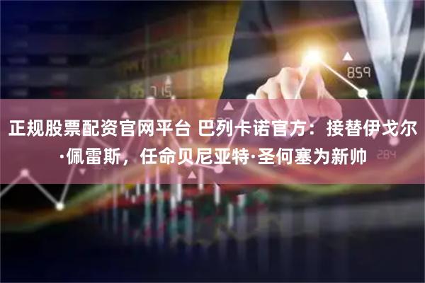 正规股票配资官网平台 巴列卡诺官方：接替伊戈尔·佩雷斯，任命贝尼亚特·圣何塞为新帅