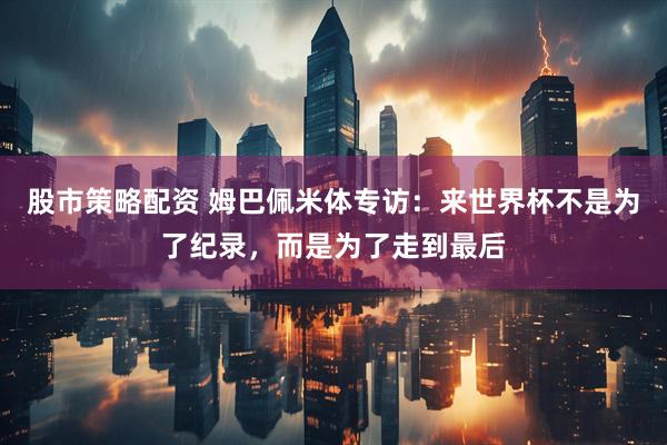 股市策略配资 姆巴佩米体专访:来世界杯不是为了纪录,而是为了走到最后