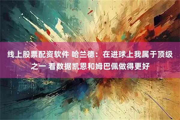 线上股票配资软件 哈兰德:在进球上我属于顶级之一 看数据凯恩和姆巴佩做得更好