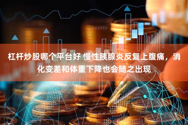 杠杆炒股哪个平台好 慢性胰腺炎反复上腹痛，消化变差和体重下降也会随之出现