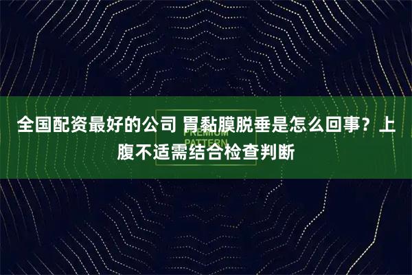全国配资最好的公司 胃黏膜脱垂是怎么回事？上腹不适需结合检查判断