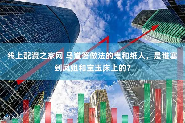 线上配资之家网 马道婆做法的鬼和纸人，是谁塞到凤姐和宝玉床上的？