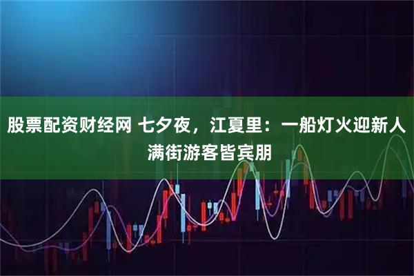 股票配资财经网 七夕夜，江夏里：一船灯火迎新人 满街游客皆宾朋