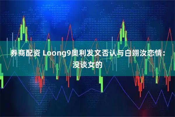 券商配资 Loong9奥利发文否认与白翊汝恋情：没谈女的