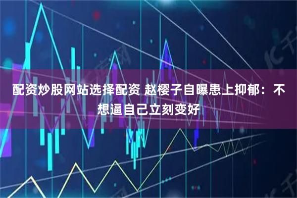 配资炒股网站选择配资 赵樱子自曝患上抑郁：不想逼自己立刻变好